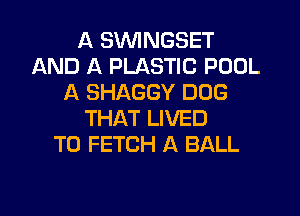 A SVVINGSET
AND A PLASTIC POOL
A SHAGGY DOG

THAT LIVED
T0 FETCH A BALL