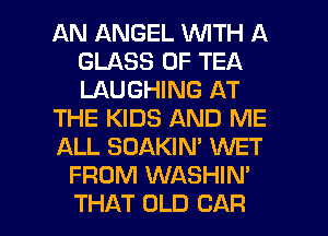 AN ANGEL WITH A
GLASS 0F TEA
LAUGHING AT

THE KIDS AND ME

ALL SOAKIN' WET

FROM WASHIN'

THAT OLD CAR l