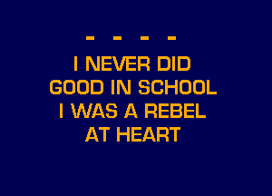 I NEVER DID
GOOD IN SCHOOL

I WAS A REBEL
AT HEART
