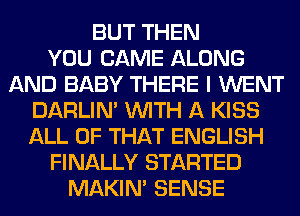 BUT THEN
YOU CAME ALONG
AND BABY THERE I WENT
DARLIN' WITH A KISS
ALL OF THAT ENGLISH
FINALLY STARTED
MAKIM SENSE