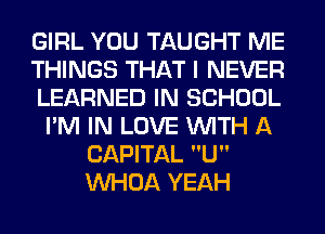 GIRL YOU TAUGHT ME
THINGS THAT I NEVER
LEARNED IN SCHOOL
I'M IN LOVE WITH A
CAPITAL U
VVHOA YEAH