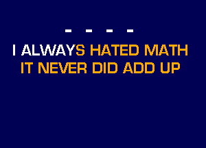 I ALWAYS HATED MATH
IT NEVER DID ADD UP