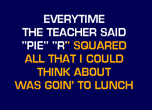 EVERYTIME
THE TEACHER SAID
PIE R SGUARED
ALL THAT I COULD
THINK ABOUT
WAS GOIN' T0 LUNCH