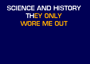 SCIENCE AND HISTORY
THEY ONLY
WORE ME OUT