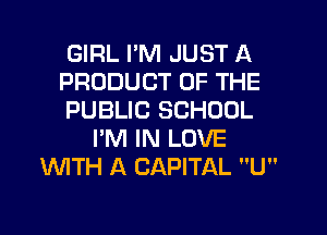GIRL I'M JUST A
PRODUCT OF THE
PUBLIC SCHOOL
I'M IN LOVE
WTH A CAPITAL U