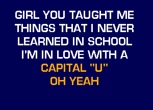 GIRL YOU TAUGHT ME
THINGS THAT I NEVER
LEARNED IN SCHOOL
I'M IN LOVE WITH A
CAPITAL U
OH YEAH