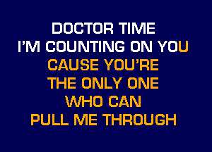 DOCTOR TIME
I'M COUNTING ON YOU
CAUSE YOU'RE
THE ONLY ONE
WHO CAN
PULL ME THROUGH