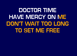 DOCTOR TIME
HAVE MERCY ON ME
DON'T WAIT T00 LONG
TO SET ME FREE