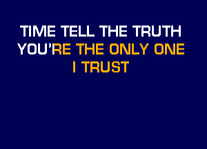 TIME TELL THE TRUTH
YOU'RE THE ONLY ONE
I TRUST