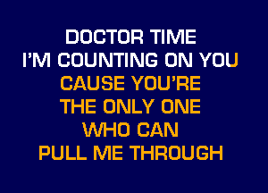 DOCTOR TIME
I'M COUNTING ON YOU
CAUSE YOU'RE
THE ONLY ONE
WHO CAN
PULL ME THROUGH