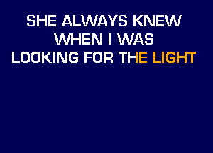 SHE ALWAYS KNEW
WHEN I WAS
LOOKING FOR THE LIGHT