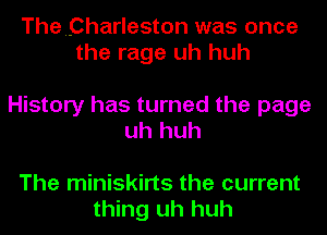 Thepharleston was once
the rage uh huh

History has turned the page
uh huh

The miniskirts the current
thing uh huh