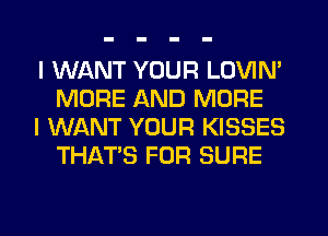 I WANT YOUR LOVIN'
MORE AND MORE

I WANT YOUR KISSES
THAT'S FOR SURE