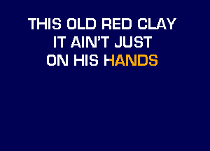THIS OLD RED CLAY
IT AIN'T JUST
ON HIS HANDS