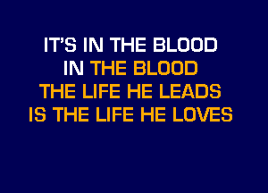 ITS IN THE BLOOD
IN THE BLOOD
THE LIFE HE LEADS
IS THE LIFE HE LOVES