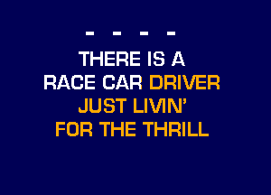 THERE IS A
RACE CAR DRIVER

JUST LIVIN'
FOR THE THRILL