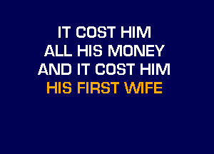 IT COST HIM
ALL HIS MONEY
AND IT COST HIM

HIS FIRST WIFE