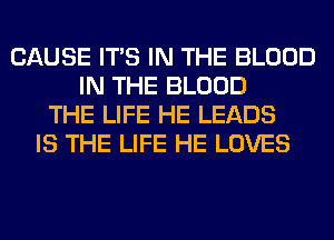 CAUSE ITS IN THE BLOOD
IN THE BLOOD
THE LIFE HE LEADS
IS THE LIFE HE LOVES