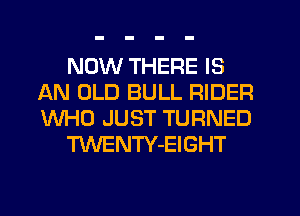 NOW THERE IS
AN OLD BULL RIDER
WHO JUST TURNED

TWENTY-EIGHT