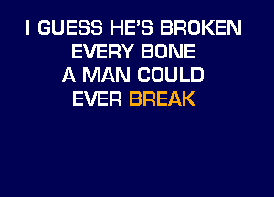I GUESS HE'S BROKEN
EVERY BONE
A MAN COULD
EVER BREAK