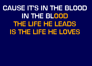 CAUSE ITS IN THE BLOOD
IN THE BLOOD
THE LIFE HE LEADS
IS THE LIFE HE LOVES