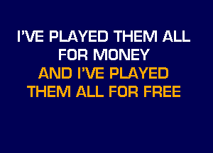 I'VE PLAYED THEM ALL
FOR MONEY
AND I'VE PLAYED
THEM ALL FOR FREE