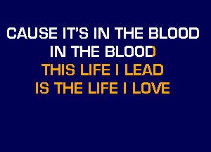 CAUSE ITS IN THE BLOOD
IN THE BLOOD
THIS LIFE I LEAD
IS THE LIFE I LOVE