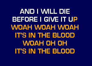 AND I WILL DIE
BEFORE I GIVE IT UP
WOAH WOAH WOAH

IT'S IN THE BLOOD
WOAH OH OH
ITS IN THE BLOOD