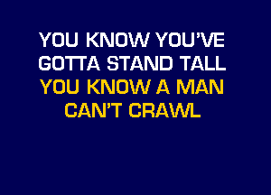 YOU KNOW YOU'VE
GOTTA STAND TALL
YOU KNOW A MAN

CAN'T CRAWL