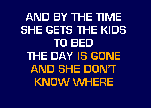 AND BY THE TIME
SHE GETS THE KIDS
T0 BED
THE DAY IS GONE
AND SHE DON'T
KNOW WHERE
