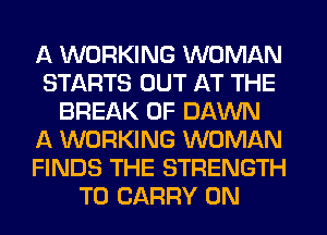 A WORKING WOMAN
STARTS OUT AT THE
BREAK 0F DAWN
A WORKING WOMAN
FINDS THE STRENGTH
TO CARRY 0N