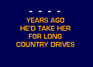 YEARS AGO
HED TAKE HER

FOR LONG
COUNTRY DRIVES