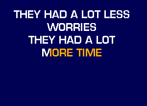 THEY HAD A LOT LESS
WORRIES
THEY HAD A LOT
MORE TIME