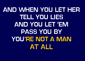 AND WHEN YOU LET HER
TELL YOU LIES
AND YOU LET 'EM
PASS YOU BY
YOU'RE NOT A MAN

AT ALL