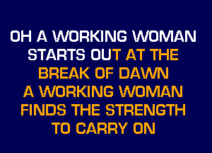 0H A WORKING WOMAN
STARTS OUT AT THE
BREAK 0F DAWN
A WORKING WOMAN
FINDS THE STRENGTH
TO CARRY 0N