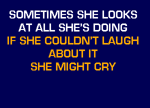 SOMETIMES SHE LOOKS
AT ALL SHE'S DOING
IF SHE COULDN'T LAUGH
ABOUT IT
SHE MIGHT CRY