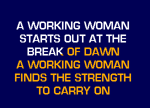 A WORKING WOMAN
STARTS OUT AT THE
BREAK 0F DAWN
A WORKING WOMAN
FINDS THE STRENGTH
TO CARRY 0N