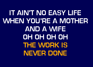 IT AIN'T N0 EASY LIFE
WHEN YOU'RE A MOTHER
AND A WIFE
0H 0H 0H 0H
THE WORK IS
NEVER DONE