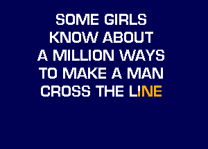 SOME GIRLS
KNOW ABOUT
A MILLION WAYS
TO MAKE A MAN

CROSS THE LINE