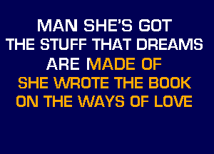 MAN SHE'S GOT
THE STUFF THAT DREAMS

ARE MADE OF
SHE WROTE THE BOOK
ON THE WAYS OF LOVE