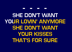 SHE DON'T WANT
YOUR LOVIN' ANYMORE
SHE DON'T WANT
YOUR KISSES
THAT'S FOR SURE