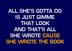 ALL SHE'S GOTTA DO
IS JUST GIMME
THAT LOOK
AND THAT'S ALL
SHE WROTE CAUSE
SHE WROTE THE BOOK