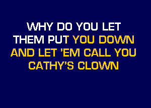WHY DO YOU LET
THEM PUT YOU DOWN
AND LET 'EM CALL YOU

CATHYB CLOWN