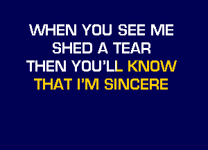 WHEN YOU SEE ME
SHED A TEAR
THEN YOU'LL KNOW
THAT I'M SINCERE