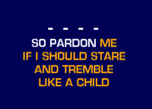 SD PARDUN ME
IF I SHOULD STARE
AND TREMBLE
LIKE A CHILD