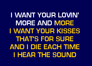 I WANT YOUR LOVIN'
MORE AND MORE
I WANT YOUR KISSES
THAT'S FOR SURE
AND I DIE EACH TIME
I HEAR THE SOUND