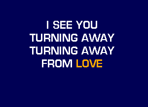 I SEE YOU
TURNING AWAY
TURNING AWAY

FROM LOVE