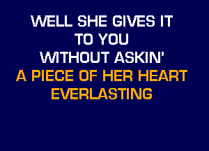 WELL SHE GIVES IT
TO YOU
WITHOUT ASKIN'

A PIECE OF HER HEART
EVERLASTING