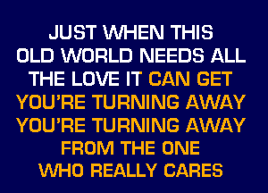 JUST WHEN THIS
OLD WORLD NEEDS ALL
THE LOVE IT CAN GET
YOU'RE TURNING AWAY

YOURE TURNING AWAY
FROM THE ONE
VUHO REALLY CARES