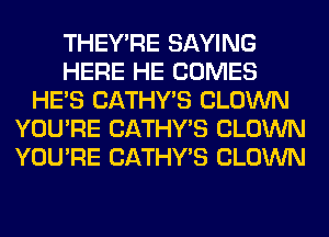THEY'RE SAYING
HERE HE COMES
HE'S CATHYB CLOWN
YOU'RE CATHYB CLOWN
YOU'RE CATHYB CLOWN